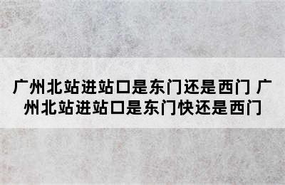 广州北站进站口是东门还是西门 广州北站进站口是东门快还是西门